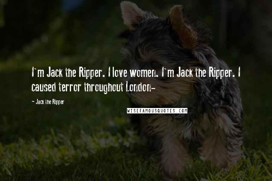 Jack The Ripper Quotes: I'm Jack the Ripper. I love women. I'm Jack the Ripper. I caused terror throughout London-