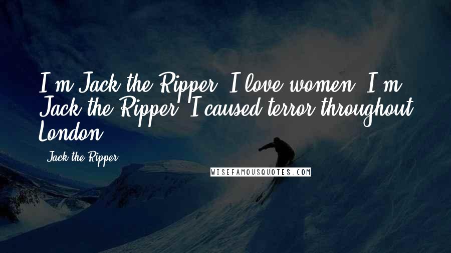 Jack The Ripper Quotes: I'm Jack the Ripper. I love women. I'm Jack the Ripper. I caused terror throughout London-