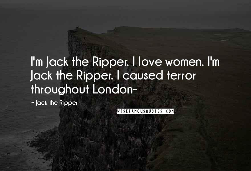 Jack The Ripper Quotes: I'm Jack the Ripper. I love women. I'm Jack the Ripper. I caused terror throughout London-