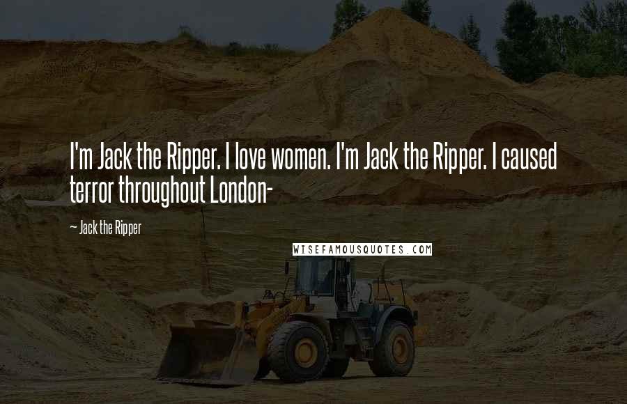 Jack The Ripper Quotes: I'm Jack the Ripper. I love women. I'm Jack the Ripper. I caused terror throughout London-