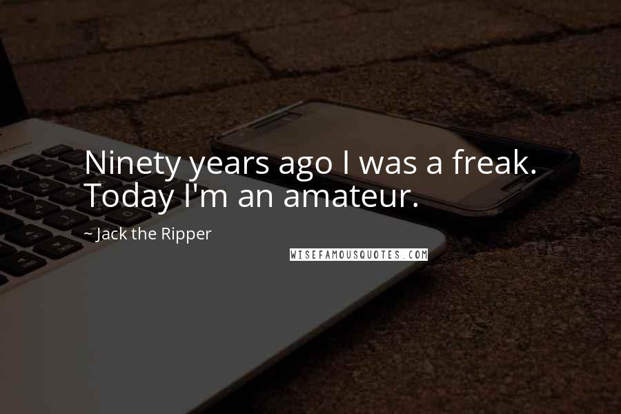 Jack The Ripper Quotes: Ninety years ago I was a freak. Today I'm an amateur.