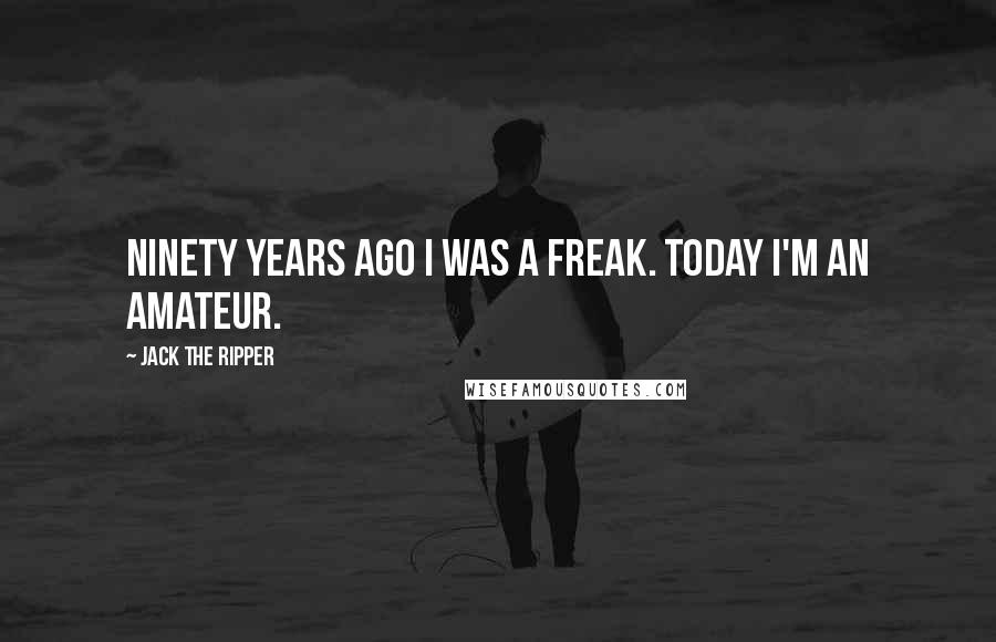 Jack The Ripper Quotes: Ninety years ago I was a freak. Today I'm an amateur.