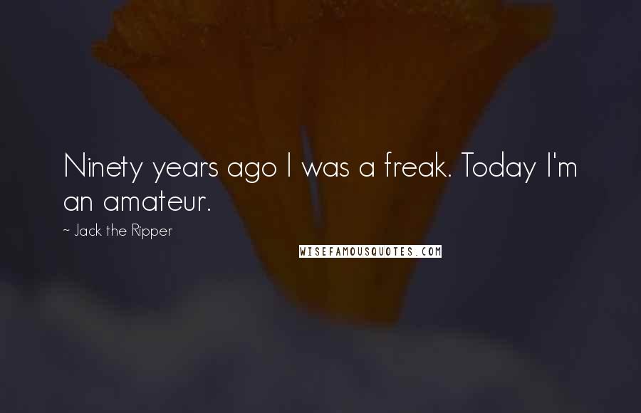 Jack The Ripper Quotes: Ninety years ago I was a freak. Today I'm an amateur.