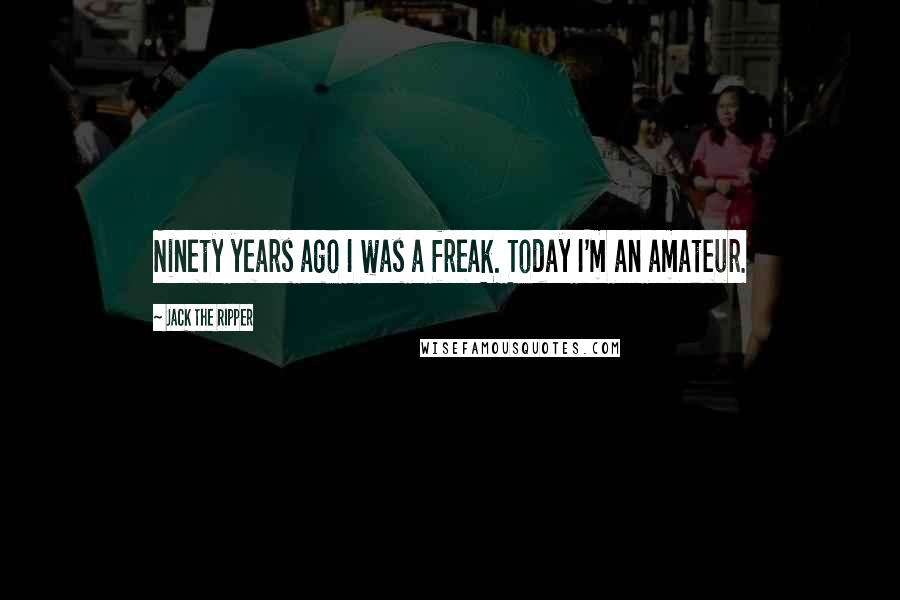 Jack The Ripper Quotes: Ninety years ago I was a freak. Today I'm an amateur.