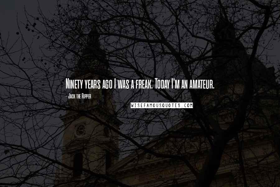 Jack The Ripper Quotes: Ninety years ago I was a freak. Today I'm an amateur.