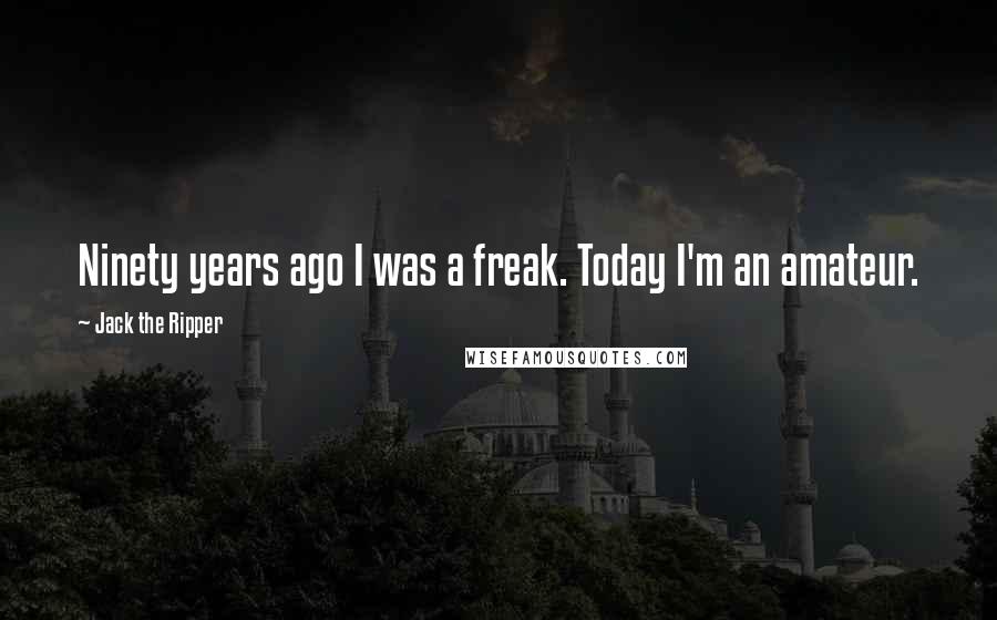 Jack The Ripper Quotes: Ninety years ago I was a freak. Today I'm an amateur.