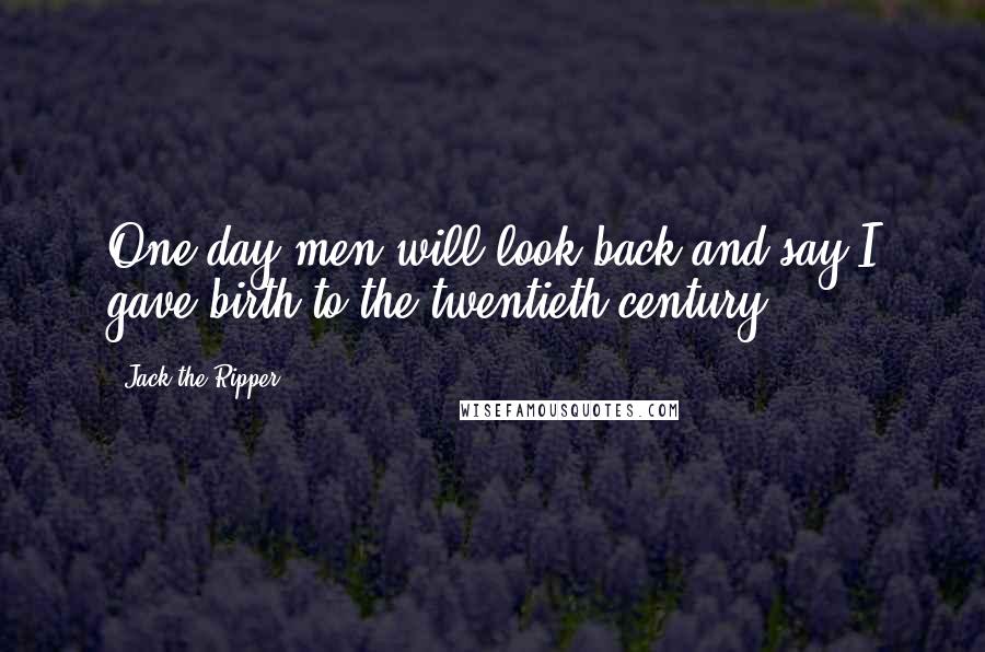 Jack The Ripper Quotes: One day men will look back and say I gave birth to the twentieth century.