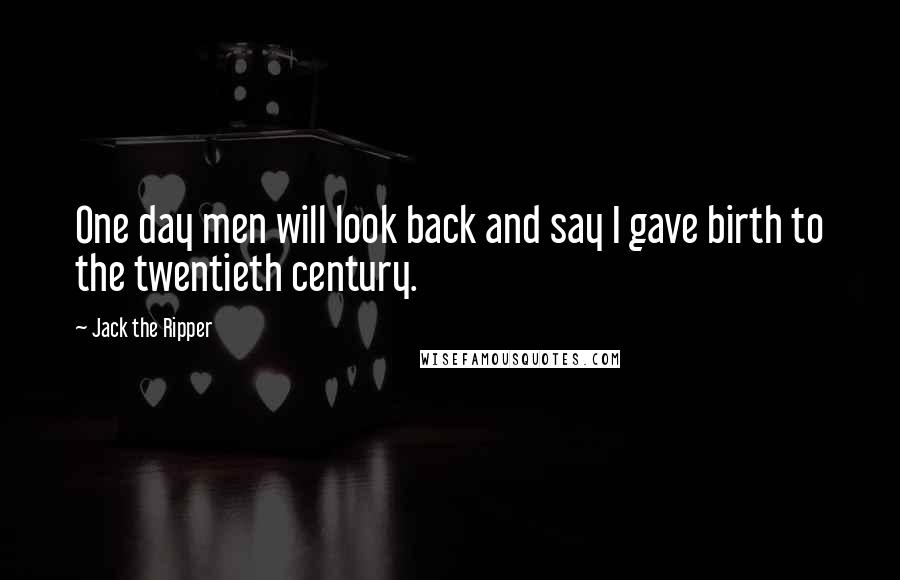 Jack The Ripper Quotes: One day men will look back and say I gave birth to the twentieth century.