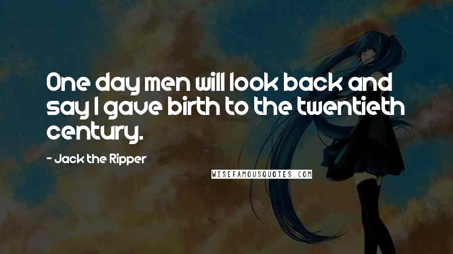 Jack The Ripper Quotes: One day men will look back and say I gave birth to the twentieth century.