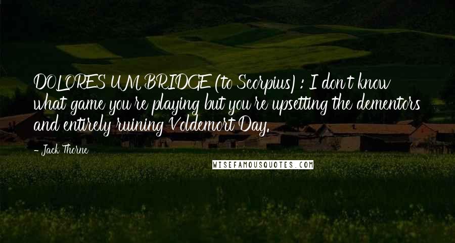 Jack Thorne Quotes: DOLORES UMBRIDGE (to Scorpius): I don't know what game you're playing but you're upsetting the dementors and entirely ruining Voldemort Day.