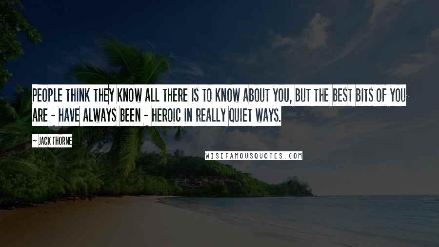 Jack Thorne Quotes: People think they know all there is to know about you, but the best bits of you are - have always been - heroic in really quiet ways.