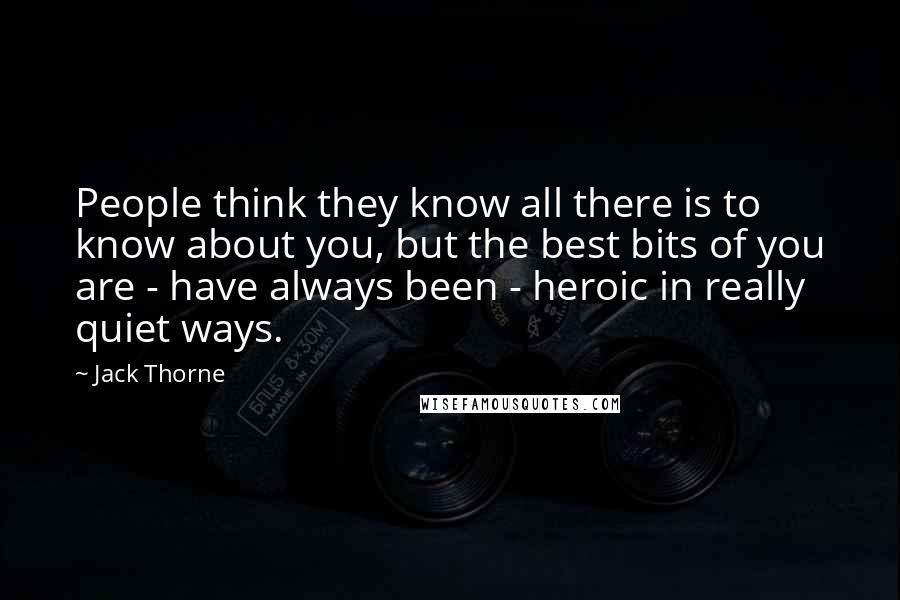 Jack Thorne Quotes: People think they know all there is to know about you, but the best bits of you are - have always been - heroic in really quiet ways.