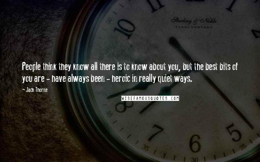 Jack Thorne Quotes: People think they know all there is to know about you, but the best bits of you are - have always been - heroic in really quiet ways.