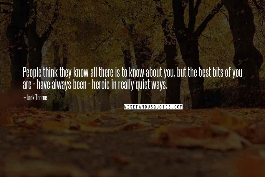 Jack Thorne Quotes: People think they know all there is to know about you, but the best bits of you are - have always been - heroic in really quiet ways.