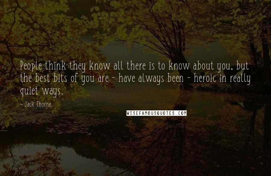 Jack Thorne Quotes: People think they know all there is to know about you, but the best bits of you are - have always been - heroic in really quiet ways.