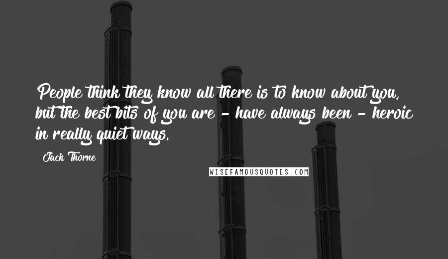 Jack Thorne Quotes: People think they know all there is to know about you, but the best bits of you are - have always been - heroic in really quiet ways.