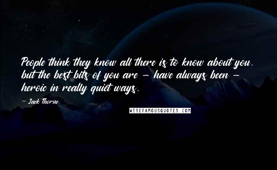 Jack Thorne Quotes: People think they know all there is to know about you, but the best bits of you are - have always been - heroic in really quiet ways.