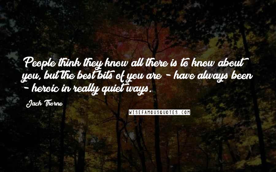 Jack Thorne Quotes: People think they know all there is to know about you, but the best bits of you are - have always been - heroic in really quiet ways.