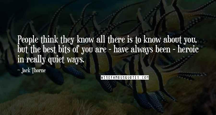 Jack Thorne Quotes: People think they know all there is to know about you, but the best bits of you are - have always been - heroic in really quiet ways.