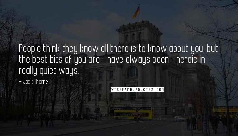 Jack Thorne Quotes: People think they know all there is to know about you, but the best bits of you are - have always been - heroic in really quiet ways.