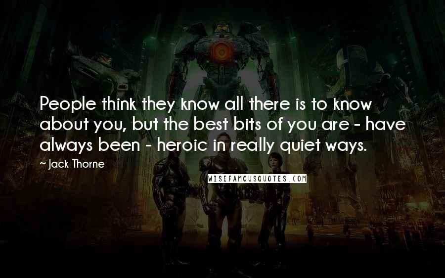 Jack Thorne Quotes: People think they know all there is to know about you, but the best bits of you are - have always been - heroic in really quiet ways.