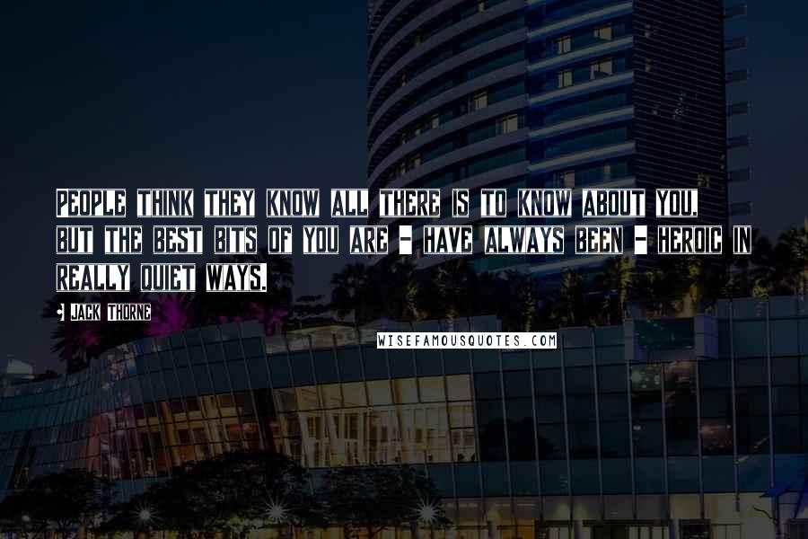 Jack Thorne Quotes: People think they know all there is to know about you, but the best bits of you are - have always been - heroic in really quiet ways.