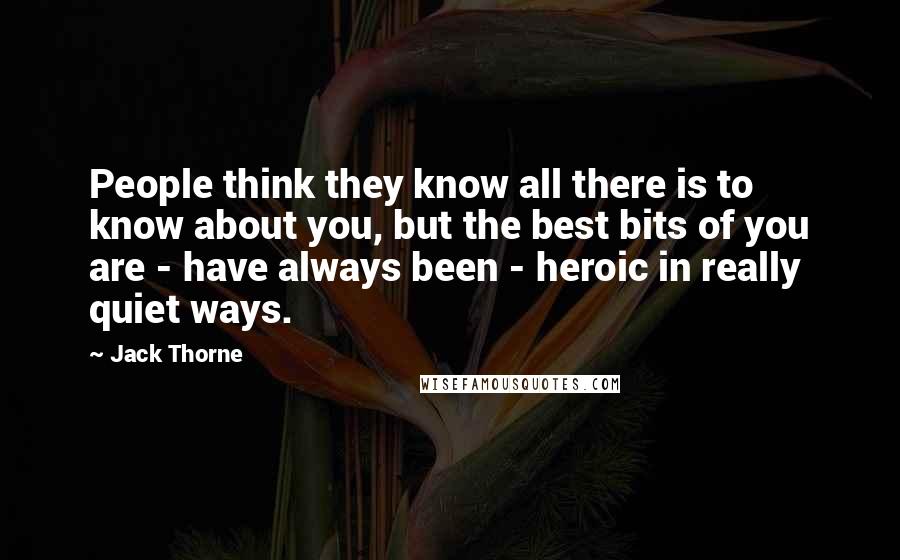 Jack Thorne Quotes: People think they know all there is to know about you, but the best bits of you are - have always been - heroic in really quiet ways.