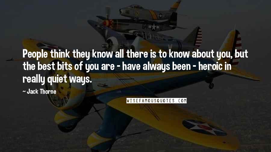 Jack Thorne Quotes: People think they know all there is to know about you, but the best bits of you are - have always been - heroic in really quiet ways.
