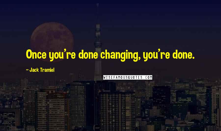 Jack Tramiel Quotes: Once you're done changing, you're done.