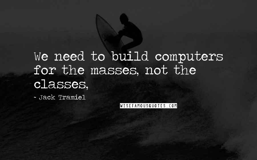 Jack Tramiel Quotes: We need to build computers for the masses, not the classes,