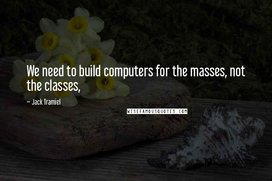 Jack Tramiel Quotes: We need to build computers for the masses, not the classes,