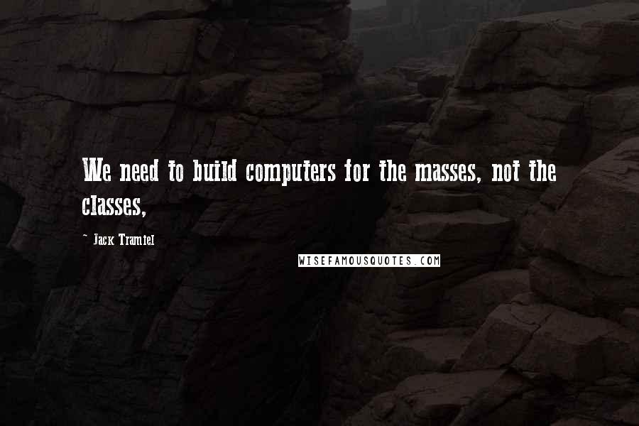 Jack Tramiel Quotes: We need to build computers for the masses, not the classes,