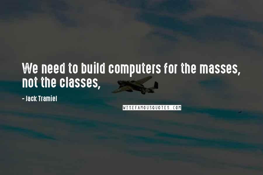 Jack Tramiel Quotes: We need to build computers for the masses, not the classes,