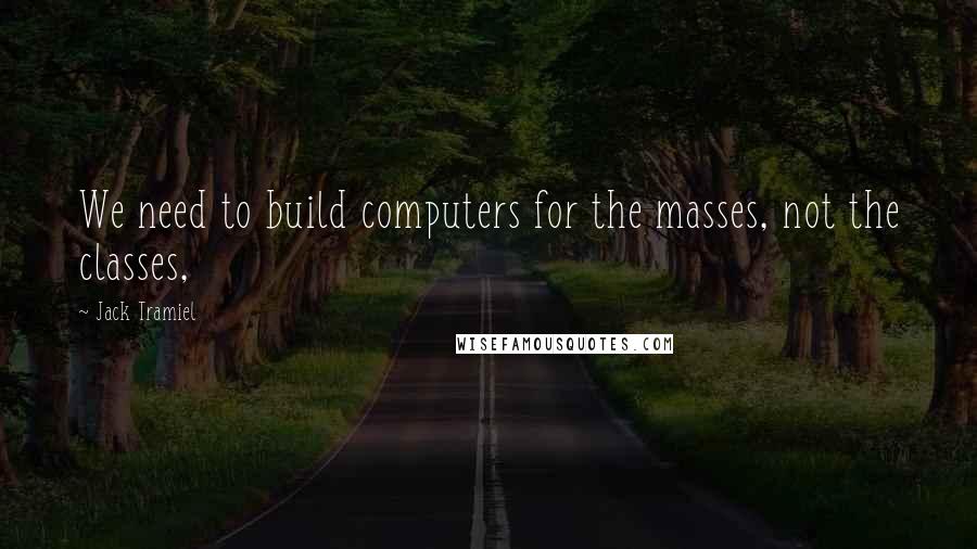 Jack Tramiel Quotes: We need to build computers for the masses, not the classes,