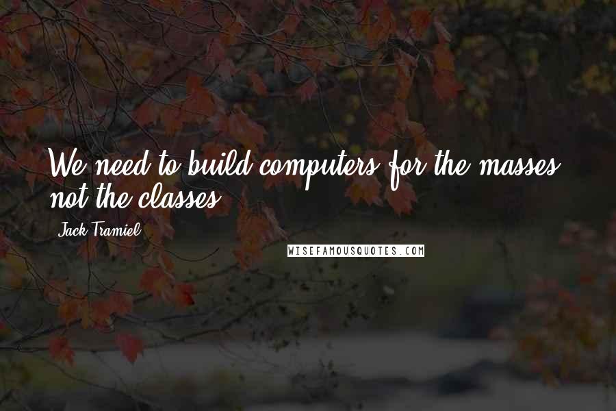 Jack Tramiel Quotes: We need to build computers for the masses, not the classes,