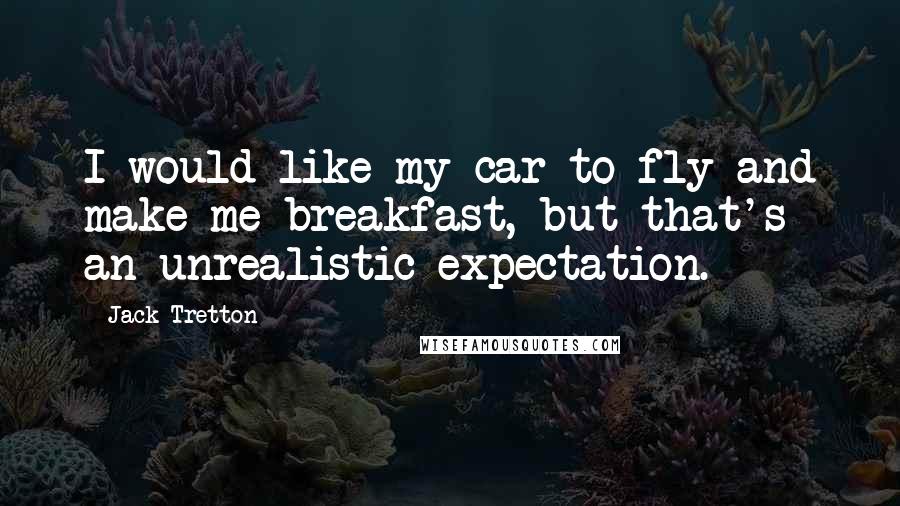 Jack Tretton Quotes: I would like my car to fly and make me breakfast, but that's an unrealistic expectation.