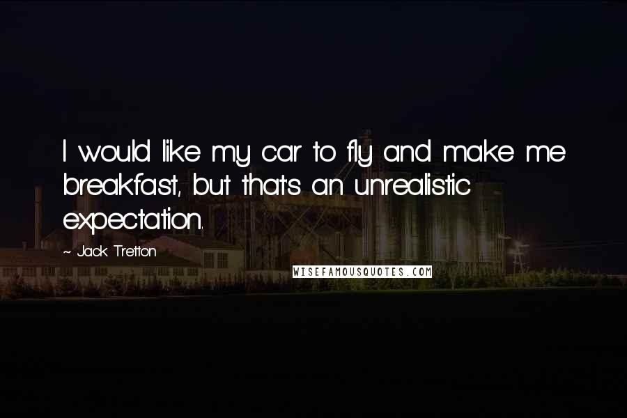 Jack Tretton Quotes: I would like my car to fly and make me breakfast, but that's an unrealistic expectation.