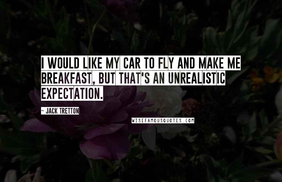 Jack Tretton Quotes: I would like my car to fly and make me breakfast, but that's an unrealistic expectation.