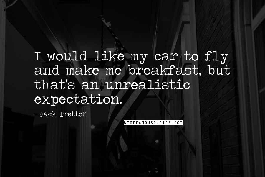 Jack Tretton Quotes: I would like my car to fly and make me breakfast, but that's an unrealistic expectation.