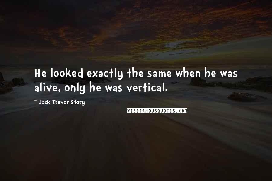 Jack Trevor Story Quotes: He looked exactly the same when he was alive, only he was vertical.