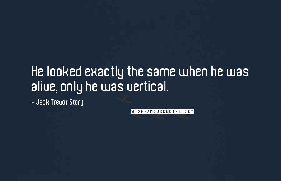 Jack Trevor Story Quotes: He looked exactly the same when he was alive, only he was vertical.