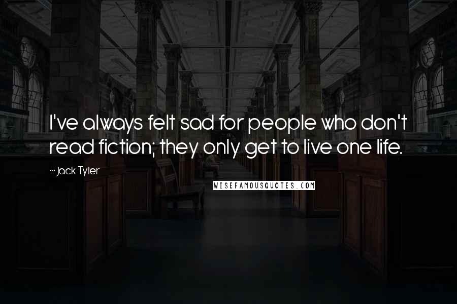 Jack Tyler Quotes: I've always felt sad for people who don't read fiction; they only get to live one life.