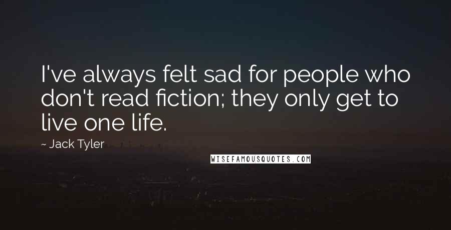 Jack Tyler Quotes: I've always felt sad for people who don't read fiction; they only get to live one life.