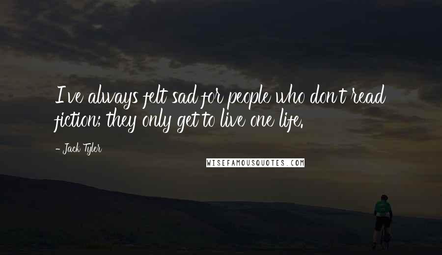 Jack Tyler Quotes: I've always felt sad for people who don't read fiction; they only get to live one life.