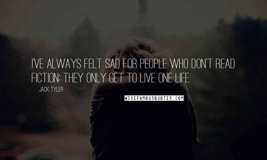 Jack Tyler Quotes: I've always felt sad for people who don't read fiction; they only get to live one life.