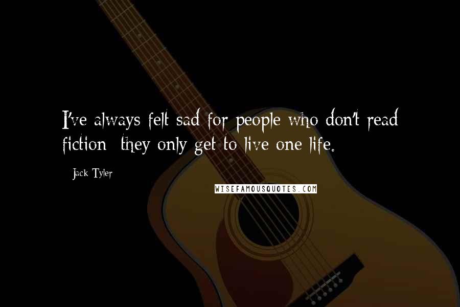 Jack Tyler Quotes: I've always felt sad for people who don't read fiction; they only get to live one life.