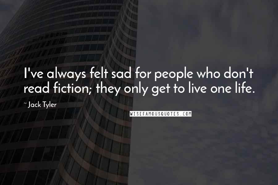 Jack Tyler Quotes: I've always felt sad for people who don't read fiction; they only get to live one life.