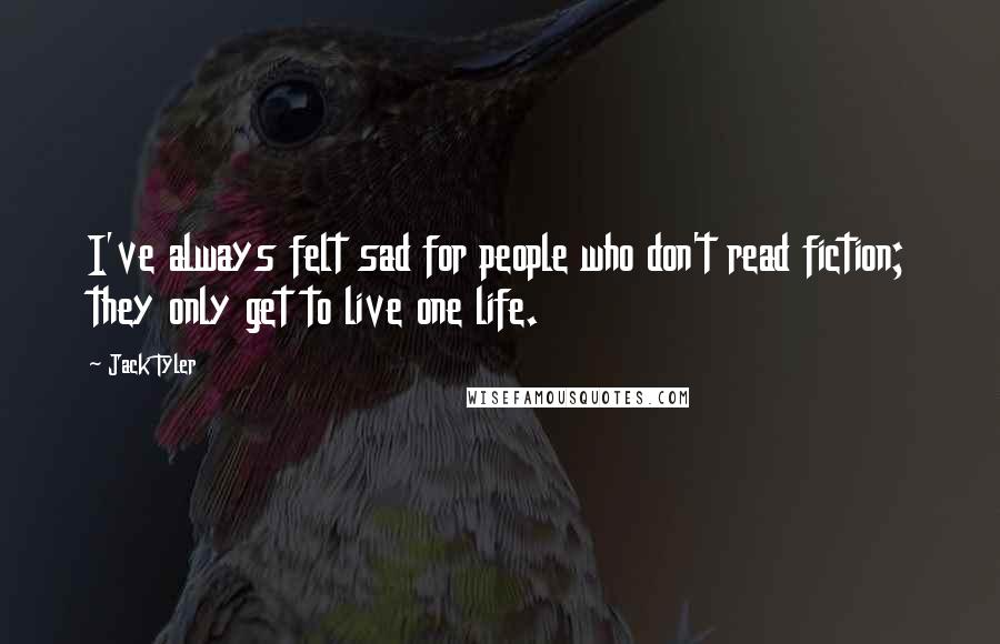 Jack Tyler Quotes: I've always felt sad for people who don't read fiction; they only get to live one life.