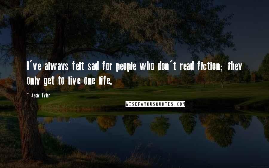 Jack Tyler Quotes: I've always felt sad for people who don't read fiction; they only get to live one life.