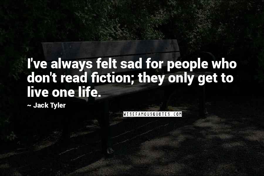 Jack Tyler Quotes: I've always felt sad for people who don't read fiction; they only get to live one life.